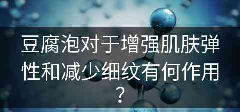 豆腐泡对于增强肌肤弹性和减少细纹有何作用？